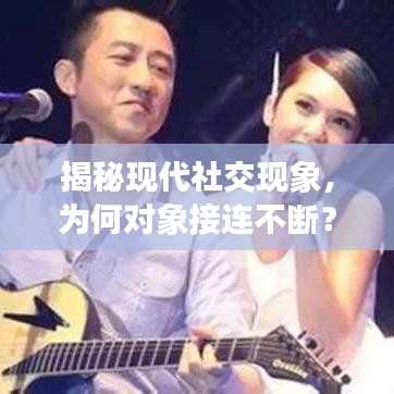 揭秘現(xiàn)代社交現(xiàn)象，為何對象接連不斷？