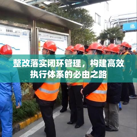 整改落實閉環(huán)管理，構建高效執(zhí)行體系的必由之路
