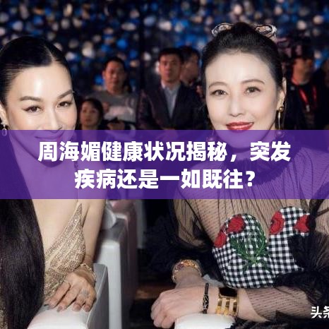 周海媚健康狀況揭秘，突發(fā)疾病還是一如既往？