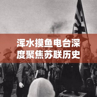渾水摸魚電臺深度聚焦蘇聯(lián)歷史專題，揭秘未知真相