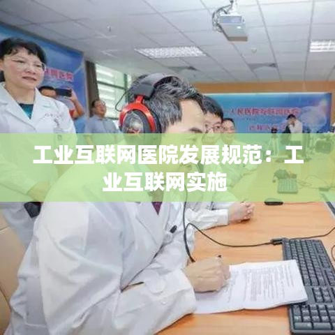 工業(yè)互聯(lián)網(wǎng)醫(yī)院發(fā)展規(guī)范：工業(yè)互聯(lián)網(wǎng)實施 