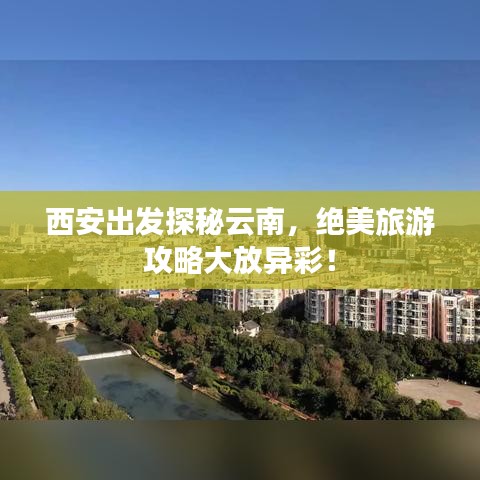 西安出發(fā)探秘云南，絕美旅游攻略大放異彩！