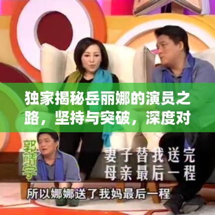 獨(dú)家揭秘岳麗娜的演員之路，堅(jiān)持與突破，深度對(duì)話展現(xiàn)真實(shí)自我