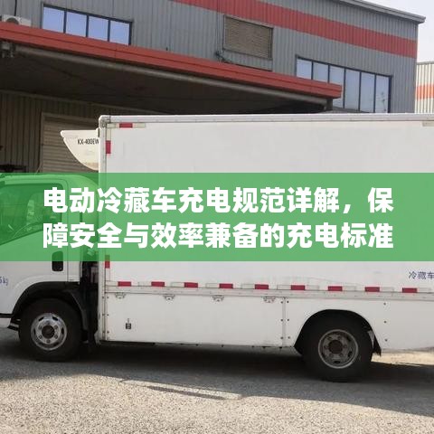 電動(dòng)冷藏車充電規(guī)范詳解，保障安全與效率兼?zhèn)涞某潆姌?biāo)準(zhǔn)
