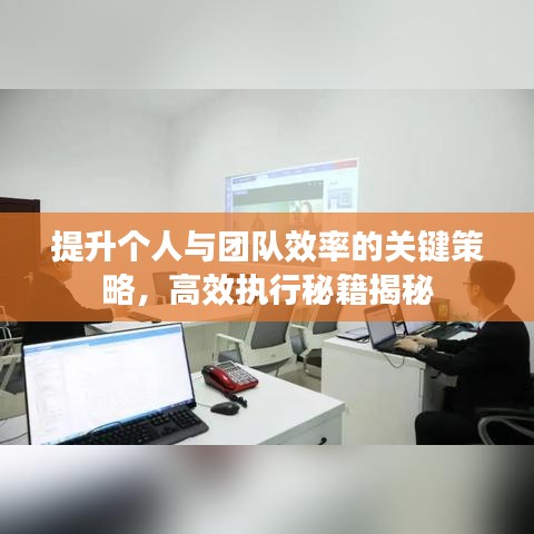 提升個(gè)人與團(tuán)隊(duì)效率的關(guān)鍵策略，高效執(zhí)行秘籍揭秘