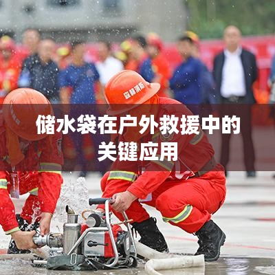 戶外救援必備神器，儲水袋的關鍵應用