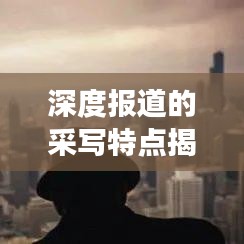 深度報道的采寫特點揭秘，如何挖掘新聞背后的故事？