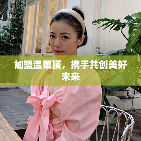 加盟溫柔頂，共創(chuàng)美好未來