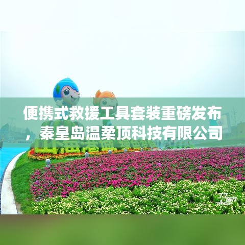 秦皇島溫柔頂科技，便攜式救援工具套裝革新發(fā)布