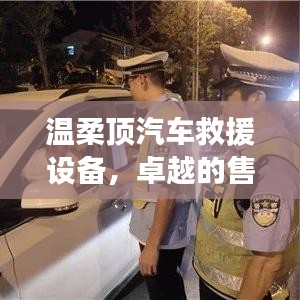 溫柔頂汽車救援設(shè)備，卓越保障，專業(yè)售后支持