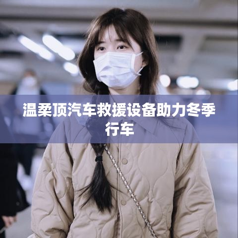 溫柔頂科技，汽車(chē)救援設(shè)備助力冬季安全行車(chē)