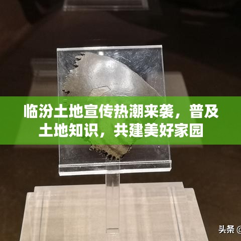 臨汾土地宣傳熱潮來襲，普及土地知識(shí)，共建美好家園