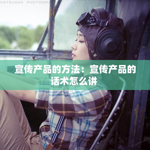 宣傳產(chǎn)品的方法：宣傳產(chǎn)品的話(huà)術(shù)怎么講 