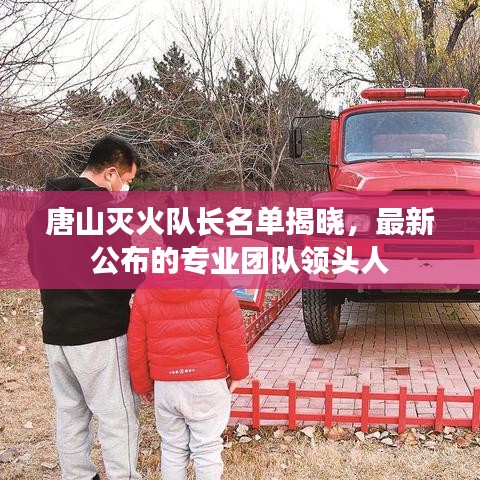 唐山滅火隊長名單揭曉，最新公布的專業(yè)團隊領(lǐng)頭人
