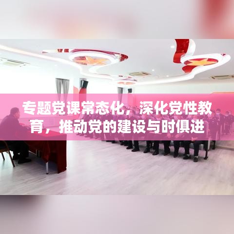 專題黨課常態(tài)化，深化黨性教育，推動黨的建設(shè)與時俱進
