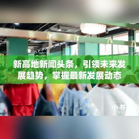 新高地新聞?lì)^條，引領(lǐng)未來發(fā)展趨勢，掌握最新發(fā)展動態(tài)