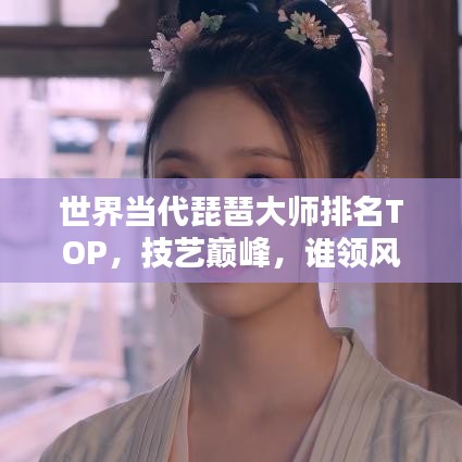 世界當代琵琶大師排名TOP，技藝巔峰，誰領風騷？
