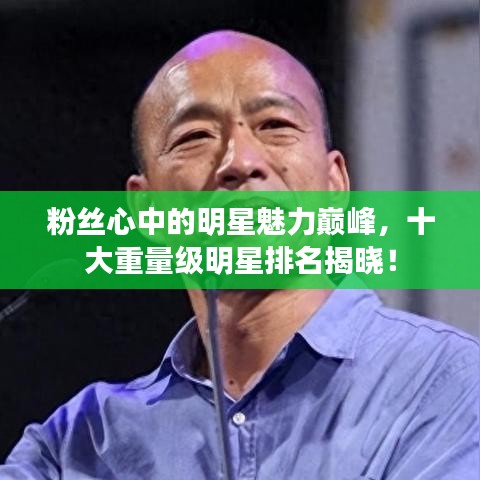 粉絲心中的明星魅力巔峰，十大重量級(jí)明星排名揭曉！