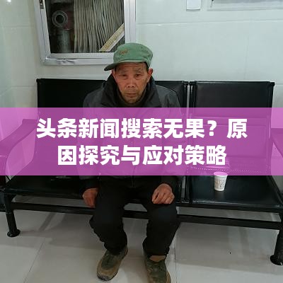 頭條新聞搜索無(wú)果？原因探究與應(yīng)對(duì)策略