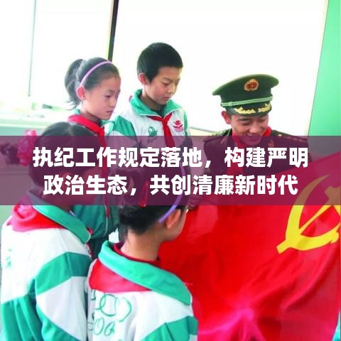 執(zhí)紀(jì)工作規(guī)定落地，構(gòu)建嚴(yán)明政治生態(tài)，共創(chuàng)清廉新時代