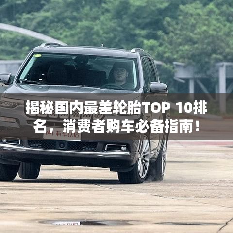 揭秘國(guó)內(nèi)最差輪胎TOP 10排名，消費(fèi)者購(gòu)車必備指南！