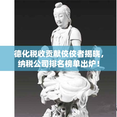 德化稅收貢獻(xiàn)佼佼者揭曉，納稅公司排名榜單出爐！