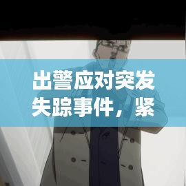出警應(yīng)對(duì)突發(fā)失蹤事件，緊急行動(dòng)，守護(hù)安全！