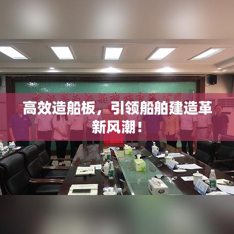 高效造船板，引領(lǐng)船舶建造革新風(fēng)潮！