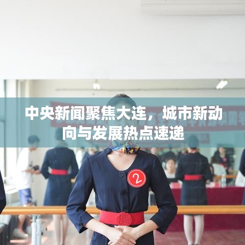 中央新聞聚焦大連，城市新動向與發(fā)展熱點速遞