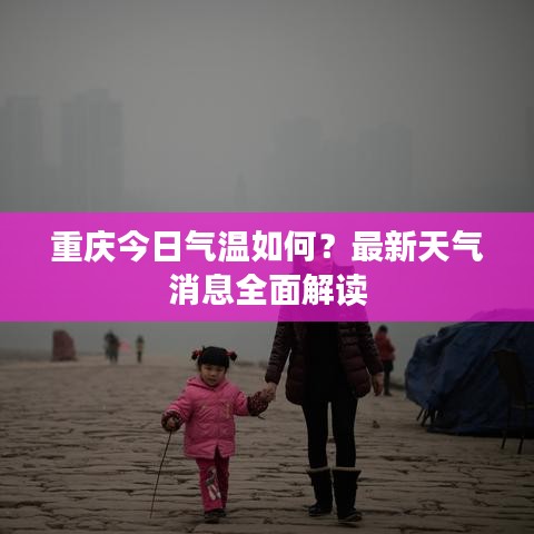 重慶今日氣溫如何？最新天氣消息全面解讀