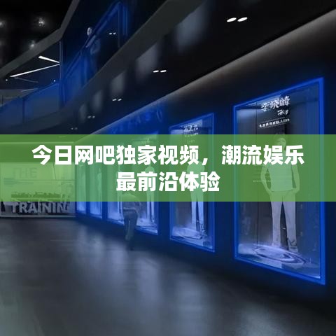 今日網(wǎng)吧獨家視頻，潮流娛樂最前沿體驗