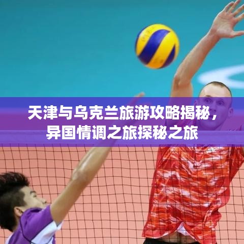 天津與烏克蘭旅游攻略揭秘，異國情調(diào)之旅探秘之旅