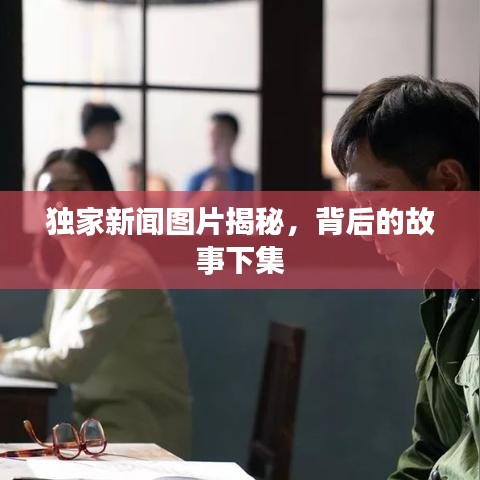 獨家新聞圖片揭秘，背后的故事下集