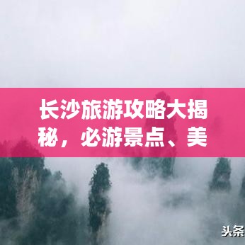 長沙旅游攻略大揭秘，必游景點、美食、住宿一網(wǎng)打盡！