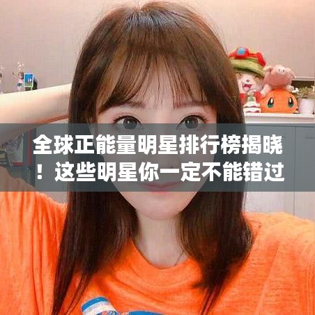 全球正能量明星排行榜揭曉！這些明星你一定不能錯(cuò)過！