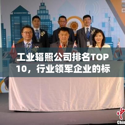 工業(yè)輻照公司排名TOP10，行業(yè)領(lǐng)軍企業(yè)的標桿地位