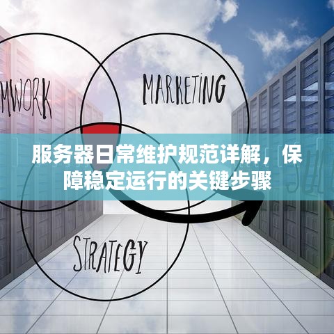 服務(wù)器日常維護規(guī)范詳解，保障穩(wěn)定運行的關(guān)鍵步驟