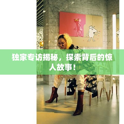 獨家專訪揭秘，探索背后的驚人故事！