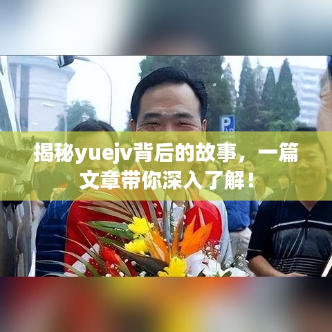 揭秘yuejv背后的故事，一篇文章帶你深入了解！