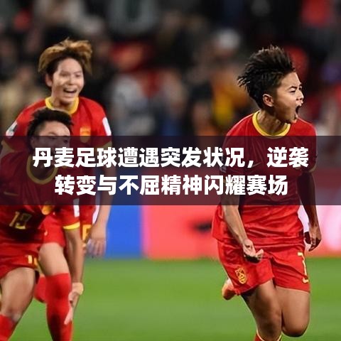 丹麥足球遭遇突發(fā)狀況，逆襲轉(zhuǎn)變與不屈精神閃耀賽場
